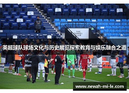 英超球队球场文化与历史展览探索教育与娱乐融合之道 英超球队球场文化与历史展览探索教育与娱乐融合之道