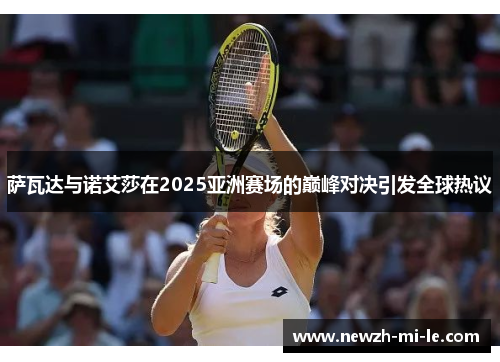 萨瓦达与诺艾莎在2025亚洲赛场的巅峰对决引发全球热议 萨瓦达与诺艾莎在2025亚洲赛场的巅峰对决引发全球热议