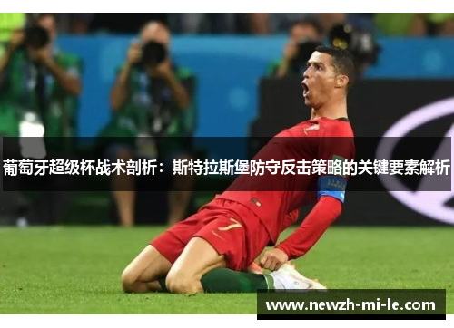 葡萄牙超级杯战术剖析:斯特拉斯堡防守反击策略的关键要素解析 葡萄牙超级杯战术剖析:斯特拉斯堡防守反击策略的关键要素解析