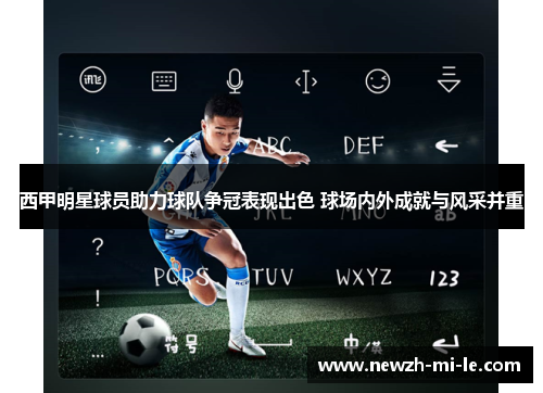 西甲明星球员助力球队争冠表现出色 球场内外成就与风采并重 西甲明星球员助力球队争冠表现出色 球场内外成就与风采并重