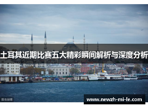 土耳其近期比赛五大精彩瞬间解析与深度分析 土耳其近期比赛五大精彩瞬间解析与深度分析