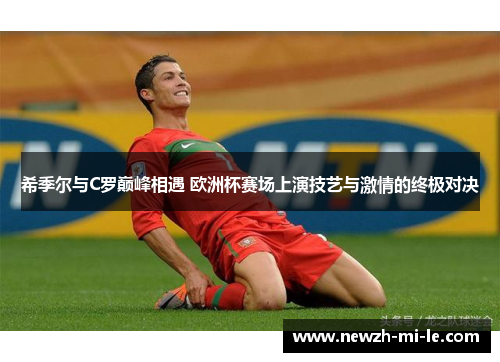 希季尔与C罗巅峰相遇 欧洲杯赛场上演技艺与激情的终极对决 希季尔与C罗巅峰相遇 欧洲杯赛场上演技艺与激情的终极对决