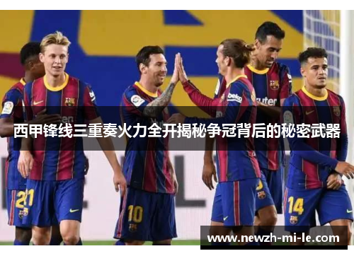 西甲锋线三重奏火力全开揭秘争冠背后的秘密武器 西甲锋线三重奏火力全开揭秘争冠背后的秘密武器
