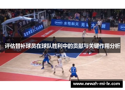 评估替补球员在球队胜利中的贡献与关键作用分析