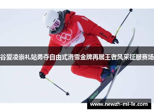 谷爱凌崇礼站勇夺自由式滑雪金牌再展王者风采征服赛场