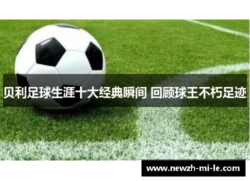 贝利足球生涯十大经典瞬间 回顾球王不朽足迹 贝利足球生涯十大经典瞬间 回顾球王不朽足迹