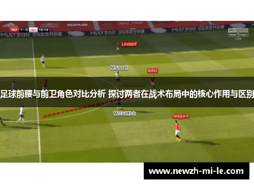 足球前腰与前卫角色对比分析 探讨两者在战术布局中的核心作用与区别 足球前腰与前卫角色对比分析 探讨两者在战术布局中的核心作用与区别