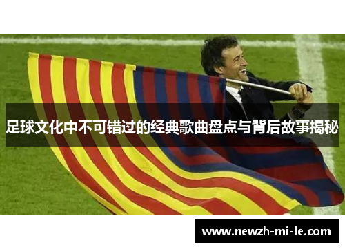足球文化中不可错过的经典歌曲盘点与背后故事揭秘 足球文化中不可错过的经典歌曲盘点与背后故事揭秘