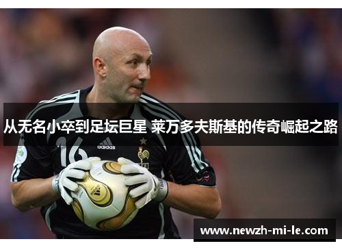 从无名小卒到足坛巨星 莱万多夫斯基的传奇崛起之路