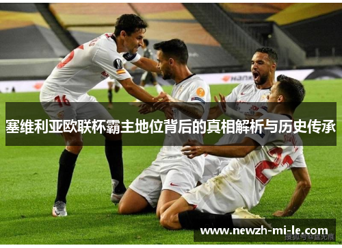 塞维利亚欧联杯霸主地位背后的真相解析与历史传承 塞维利亚欧联杯霸主地位背后的真相解析与历史传承