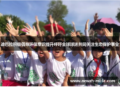 迪巴拉积极倡导环保意识提升呼吁全球球迷共同关注生态保护事业