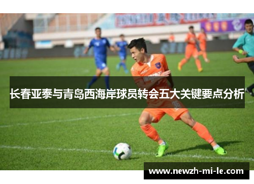 长春亚泰与青岛西海岸球员转会五大关键要点分析