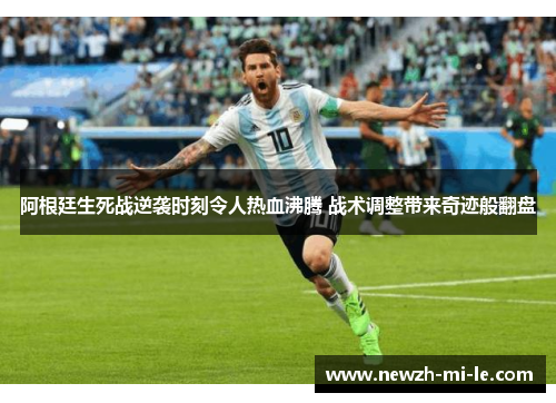 阿根廷生死战逆袭时刻令人热血沸腾 战术调整带来奇迹般翻盘