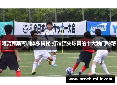阿贾克斯青训体系揭秘 打造顶尖球员的十大独门秘籍