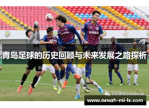 青岛足球的历史回顾与未来发展之路探析 青岛足球的历史回顾与未来发展之路探析