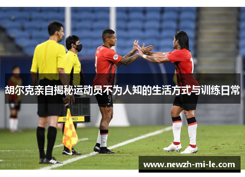 胡尔克亲自揭秘运动员不为人知的生活方式与训练日常