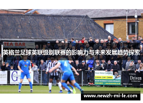 英格兰足球英联级别联赛的影响力与未来发展趋势探索