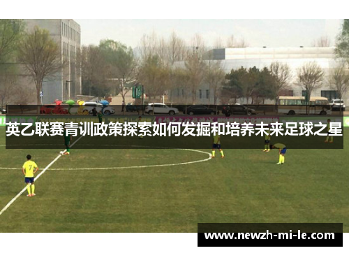 英乙联赛青训政策探索如何发掘和培养未来足球之星