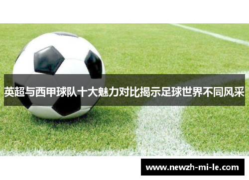 英超与西甲球队十大魅力对比揭示足球世界不同风采 英超与西甲球队十大魅力对比揭示足球世界不同风采