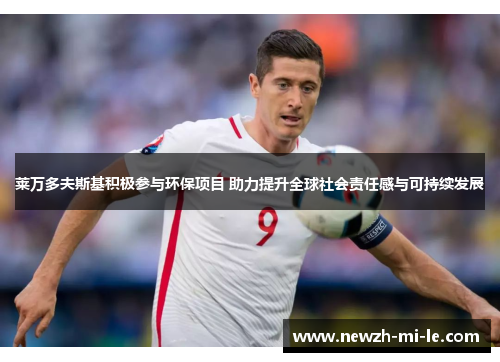 莱万多夫斯基积极参与环保项目 助力提升全球社会责任感与可持续发展 莱万多夫斯基积极参与环保项目 助力提升全球社会责任感与可持续发展
