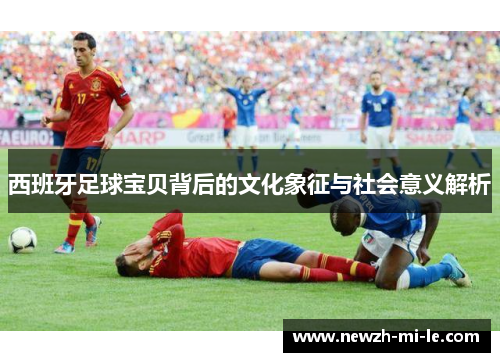 西班牙足球宝贝背后的文化象征与社会意义解析 西班牙足球宝贝背后的文化象征与社会意义解析