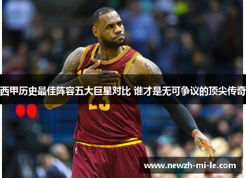 西甲历史最佳阵容五大巨星对比 谁才是无可争议的顶尖传奇 西甲历史最佳阵容五大巨星对比 谁才是无可争议的顶尖传奇