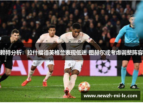 赖特分析：拉什福德英格兰表现低迷 图赫尔或考虑调整阵容