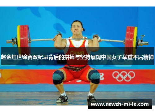 赵金红世锦赛双纪录背后的拼搏与坚持展现中国女子举重不屈精神