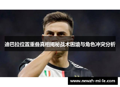 迪巴拉位置重叠真相揭秘战术困境与角色冲突分析 迪巴拉位置重叠真相揭秘战术困境与角色冲突分析