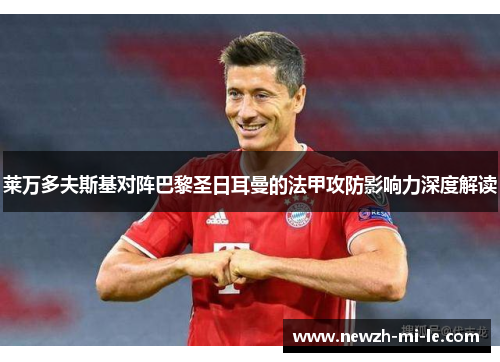 莱万多夫斯基对阵巴黎圣日耳曼的法甲攻防影响力深度解读