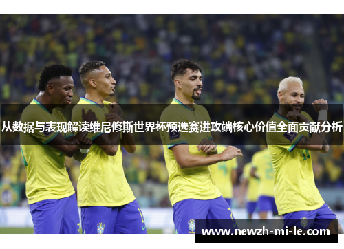 从数据与表现解读维尼修斯世界杯预选赛进攻端核心价值全面贡献分析