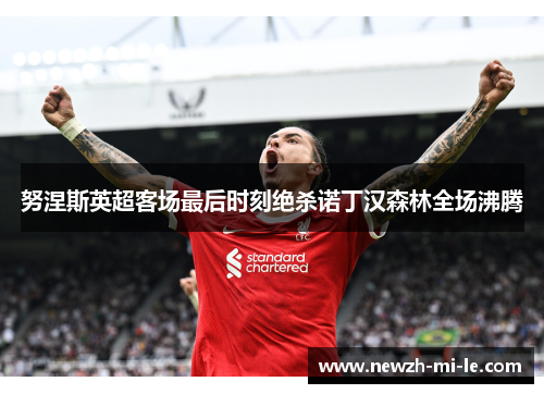 努涅斯英超客场最后时刻绝杀诺丁汉森林全场沸腾 努涅斯英超客场最后时刻绝杀诺丁汉森林全场沸腾