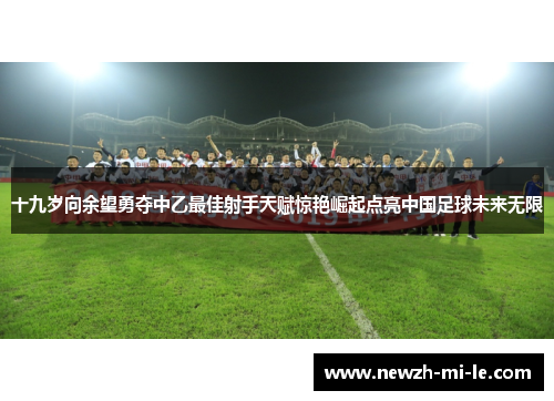 十九岁向余望勇夺中乙最佳射手天赋惊艳崛起点亮中国足球未来无限