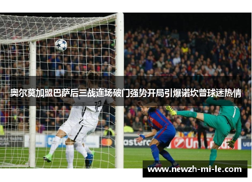 奥尔莫加盟巴萨后三战连场破门强势开局引爆诺坎普球迷热情