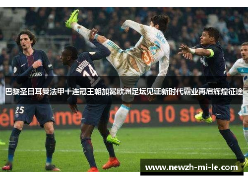巴黎圣日耳曼法甲十连冠王朝加冕欧洲足坛见证新时代霸业再启辉煌征途 巴黎圣日耳曼法甲十连冠王朝加冕欧洲足坛见证新时代霸业再启辉煌征途