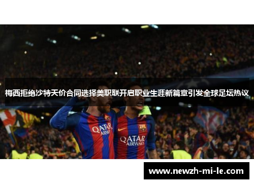 梅西拒绝沙特天价合同选择美职联开启职业生涯新篇章引发全球足坛热议