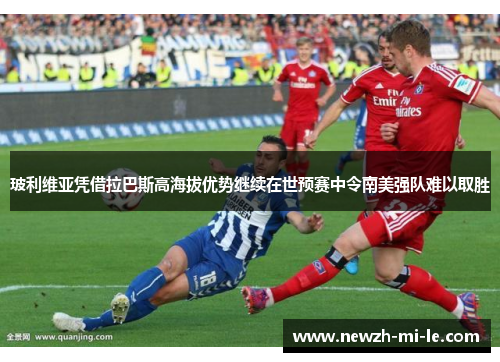 玻利维亚凭借拉巴斯高海拔优势继续在世预赛中令南美强队难以取胜 玻利维亚凭借拉巴斯高海拔优势继续在世预赛中令南美强队难以取胜