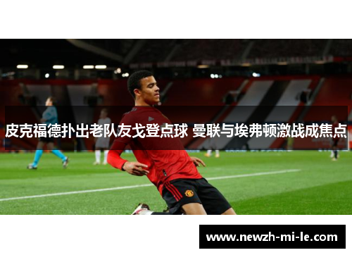 皮克福德扑出老队友戈登点球 曼联与埃弗顿激战成焦点 皮克福德扑出老队友戈登点球 曼联与埃弗顿激战成焦点