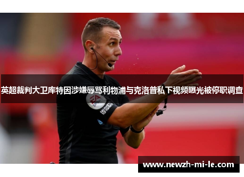 英超裁判大卫库特因涉嫌辱骂利物浦与克洛普私下视频曝光被停职调查