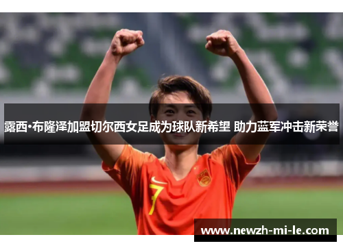 露西·布隆泽加盟切尔西女足成为球队新希望 助力蓝军冲击新荣誉 露西·布隆泽加盟切尔西女足成为球队新希望 助力蓝军冲击新荣誉