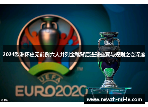 2024欧洲杯史无前例六人并列金靴背后进球盛宴与规则之变深度 2024欧洲杯史无前例六人并列金靴背后进球盛宴与规则之变深度