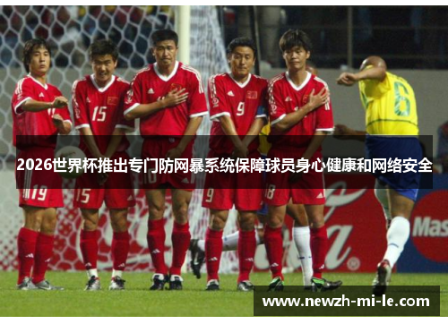 2026世界杯推出专门防网暴系统保障球员身心健康和网络安全 2026世界杯推出专门防网暴系统保障球员身心健康和网络安全