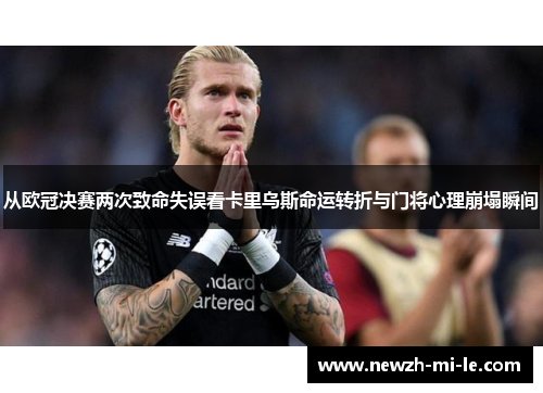 从欧冠决赛两次致命失误看卡里乌斯命运转折与门将心理崩塌瞬间 从欧冠决赛两次致命失误看卡里乌斯命运转折与门将心理崩塌瞬间