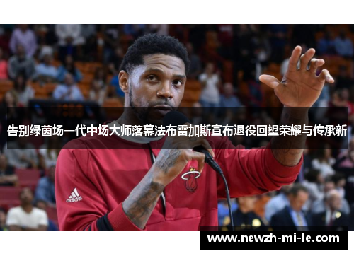 告别绿茵场一代中场大师落幕法布雷加斯宣布退役回望荣耀与传承新 告别绿茵场一代中场大师落幕法布雷加斯宣布退役回望荣耀与传承新