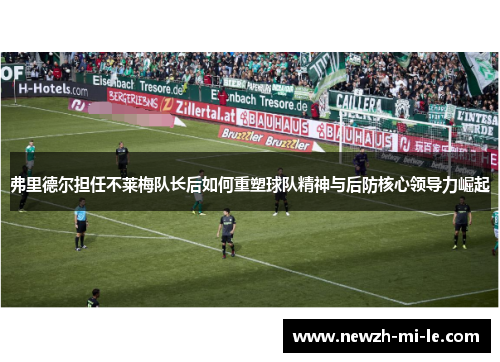 弗里德尔担任不莱梅队长后如何重塑球队精神与后防核心领导力崛起