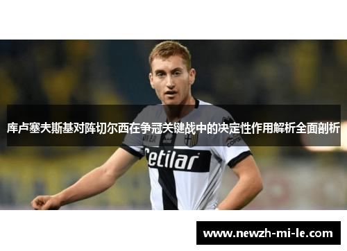 库卢塞夫斯基对阵切尔西在争冠关键战中的决定性作用解析全面剖析